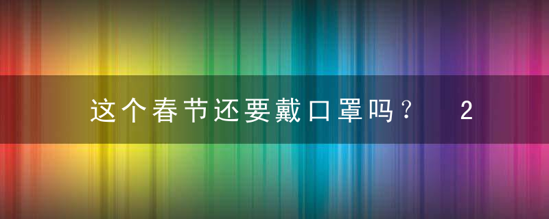 这个春节还要戴口罩吗？ 2023年
